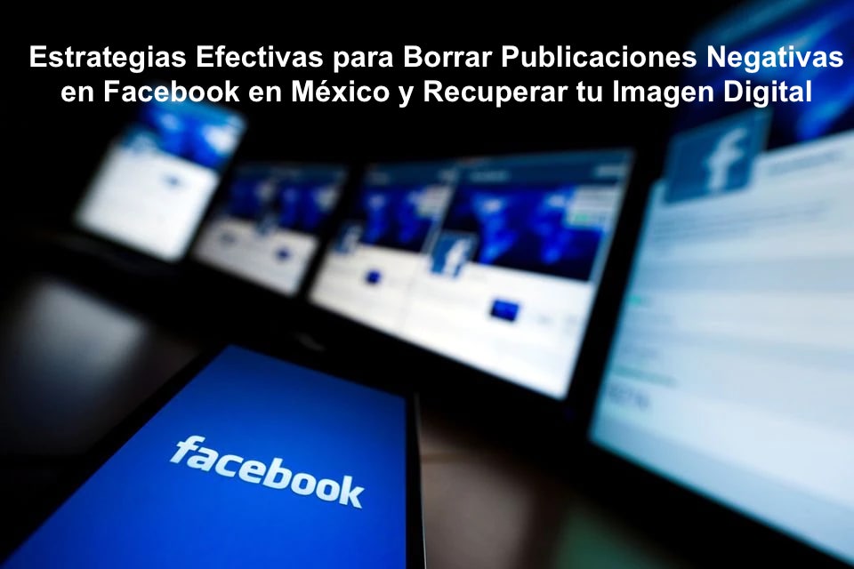 Estrategias Efectivas para Borrar Publicaciones Negativas en Facebook en México